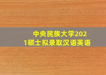 中央民族大学2021硕士拟录取汉语英语