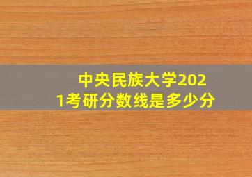 中央民族大学2021考研分数线是多少分