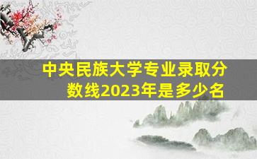 中央民族大学专业录取分数线2023年是多少名