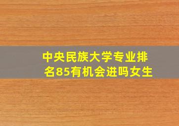 中央民族大学专业排名85有机会进吗女生