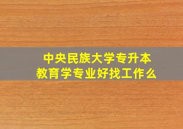 中央民族大学专升本教育学专业好找工作么