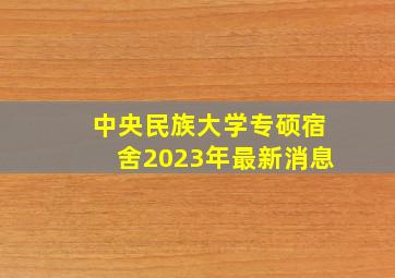 中央民族大学专硕宿舍2023年最新消息