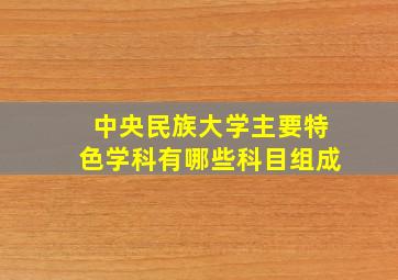 中央民族大学主要特色学科有哪些科目组成