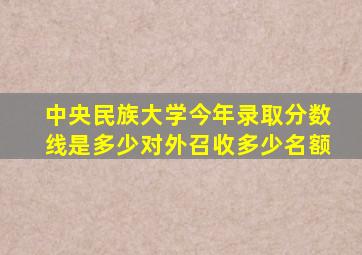 中央民族大学今年录取分数线是多少对外召收多少名额