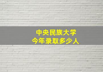 中央民族大学今年录取多少人