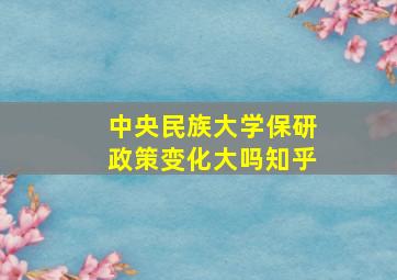 中央民族大学保研政策变化大吗知乎