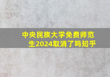 中央民族大学免费师范生2024取消了吗知乎