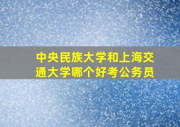 中央民族大学和上海交通大学哪个好考公务员