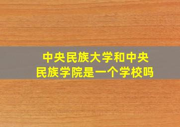 中央民族大学和中央民族学院是一个学校吗