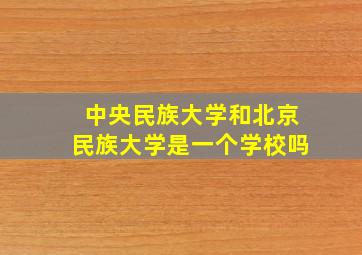 中央民族大学和北京民族大学是一个学校吗