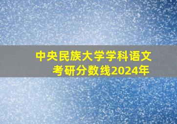 中央民族大学学科语文考研分数线2024年