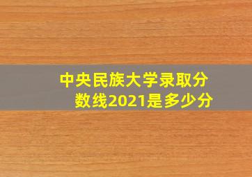 中央民族大学录取分数线2021是多少分