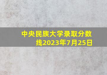 中央民族大学录取分数线2023年7月25日