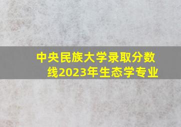 中央民族大学录取分数线2023年生态学专业