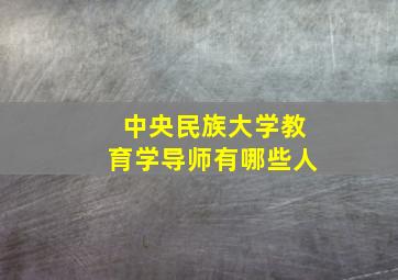 中央民族大学教育学导师有哪些人