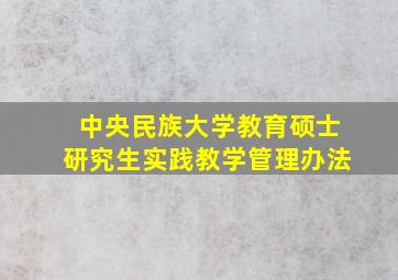 中央民族大学教育硕士研究生实践教学管理办法