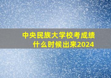 中央民族大学校考成绩什么时候出来2024