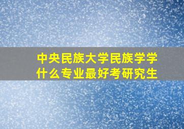 中央民族大学民族学学什么专业最好考研究生