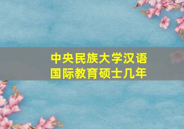 中央民族大学汉语国际教育硕士几年