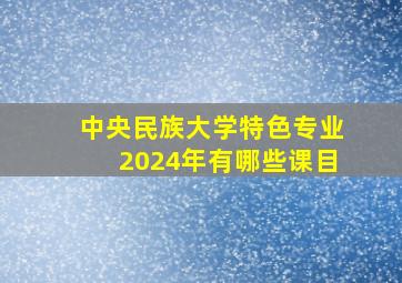 中央民族大学特色专业2024年有哪些课目