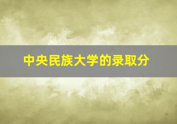 中央民族大学的录取分