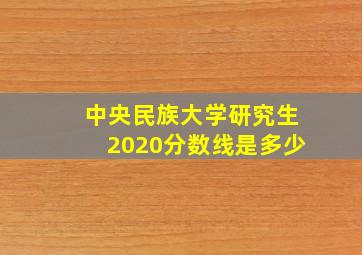 中央民族大学研究生2020分数线是多少