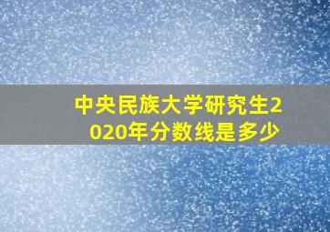 中央民族大学研究生2020年分数线是多少