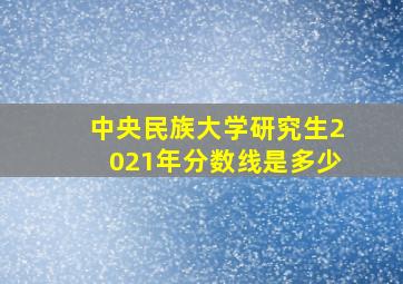 中央民族大学研究生2021年分数线是多少