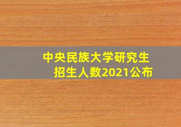 中央民族大学研究生招生人数2021公布