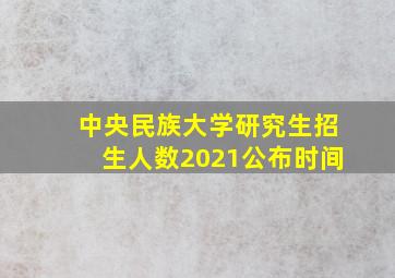 中央民族大学研究生招生人数2021公布时间