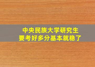 中央民族大学研究生要考好多分基本就稳了