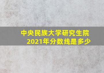 中央民族大学研究生院2021年分数线是多少