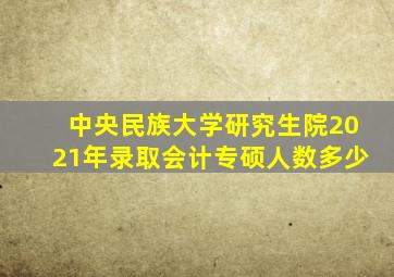 中央民族大学研究生院2021年录取会计专硕人数多少