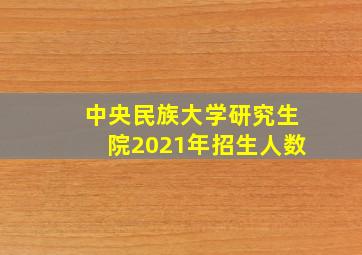 中央民族大学研究生院2021年招生人数