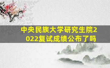 中央民族大学研究生院2022复试成绩公布了吗