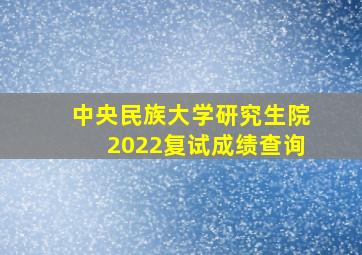 中央民族大学研究生院2022复试成绩查询