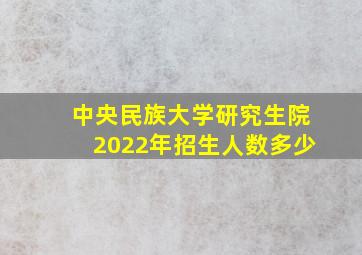 中央民族大学研究生院2022年招生人数多少