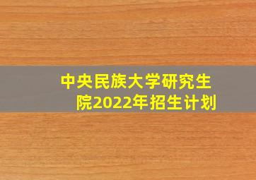 中央民族大学研究生院2022年招生计划