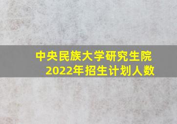 中央民族大学研究生院2022年招生计划人数