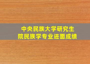 中央民族大学研究生院民族学专业进面成绩