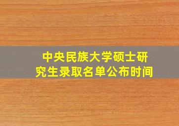 中央民族大学硕士研究生录取名单公布时间