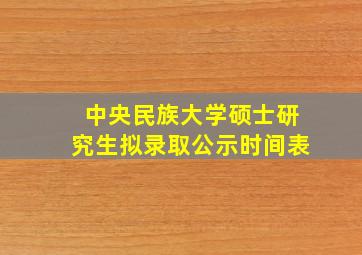 中央民族大学硕士研究生拟录取公示时间表