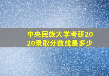 中央民族大学考研2020录取分数线是多少