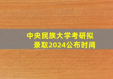 中央民族大学考研拟录取2024公布时间