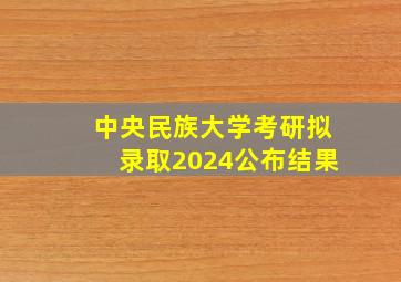 中央民族大学考研拟录取2024公布结果