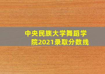 中央民族大学舞蹈学院2021录取分数线