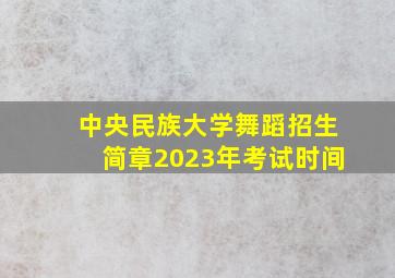 中央民族大学舞蹈招生简章2023年考试时间