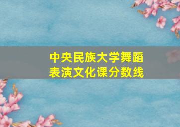 中央民族大学舞蹈表演文化课分数线