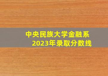 中央民族大学金融系2023年录取分数线