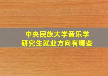 中央民族大学音乐学研究生就业方向有哪些